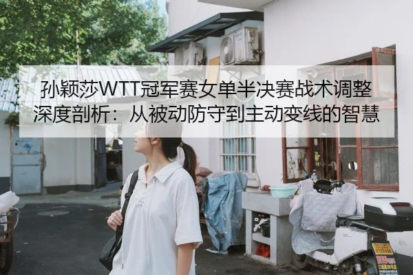 孙颖莎WTT冠军赛女单半决赛战术调整深度剖析：从被动防守到主动变线的智慧