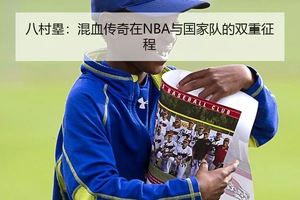 八村塁：混血传奇在NBA与国家队的双重征程