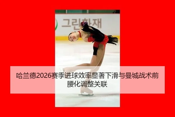 哈兰德2026赛季进球效率显著下滑与曼城战术前腰化调整关联