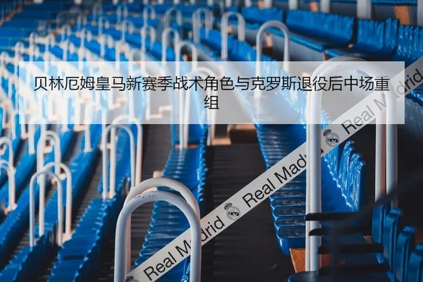 贝林厄姆皇马新赛季战术角色与克罗斯退役后中场重组