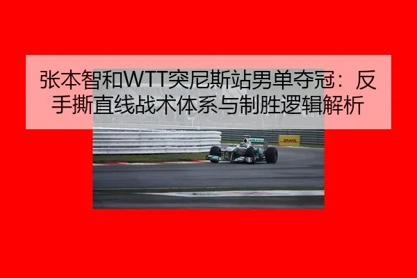张本智和WTT突尼斯站男单夺冠：反手撕直线战术体系与制胜逻辑解析